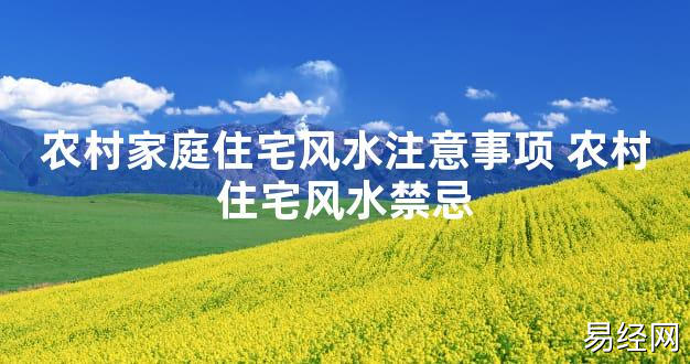 【2024最新风水】农村家庭住宅风水注意事项 农村住宅风水禁忌【好运风水】